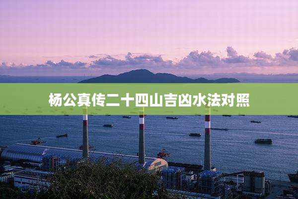 杨公真传二十四山吉凶水法对照