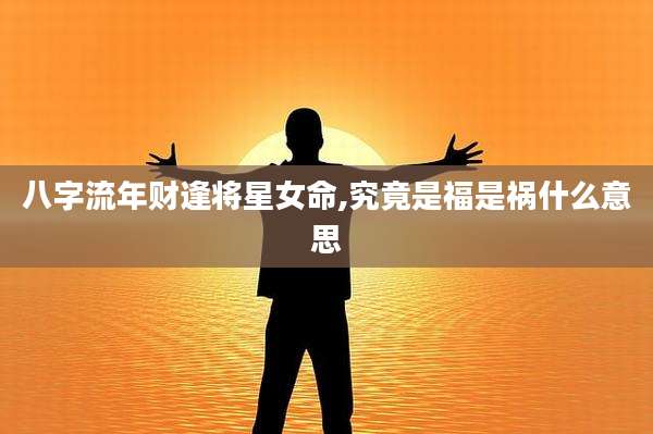 八字流年财逢将星女命,究竟是福是祸什么意思