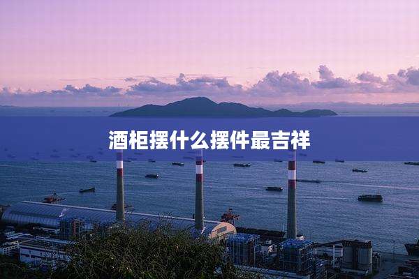 酒柜摆什么摆件最吉祥