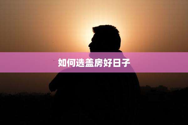如何选盖房好日子