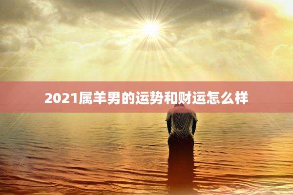 2021属羊男的运势和财运怎么样