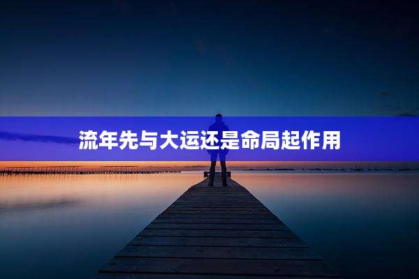 流年先与大运还是命局起作用