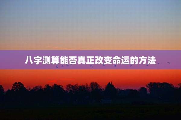 八字测算能否真正改变命运的方法
