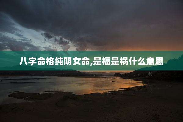 八字命格纯阴女命,是福是祸什么意思
