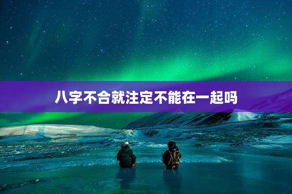 八字不合就注定不能在一起吗