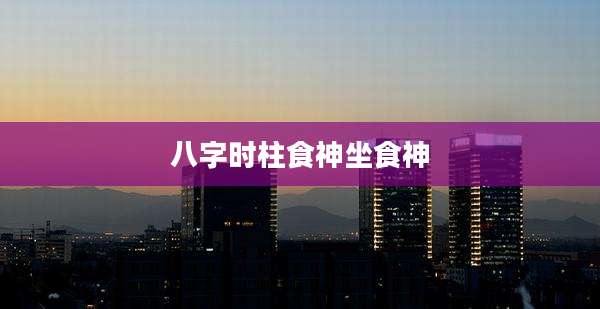 八字时柱食神坐食神