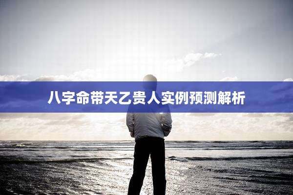八字命带天乙贵人实例预测解析