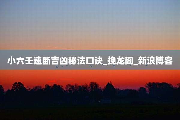 小六壬速断吉凶秘法口诀_挽龙阁_新浪博客
