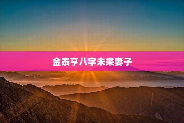 金泰亨八字未来妻子