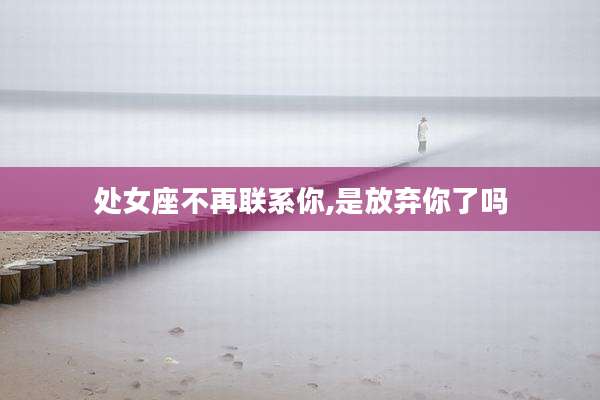 处女座不再联系你,是放弃你了吗