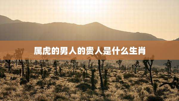 属虎的男人的贵人是什么生肖