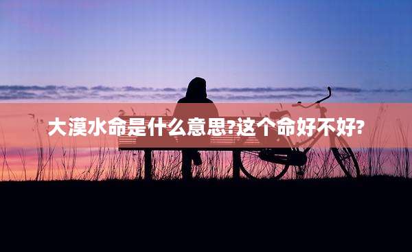 大漠水命是什么意思?这个命好不好?