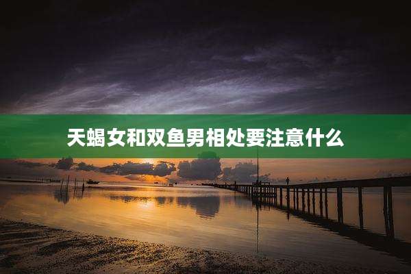 天蝎女和双鱼男相处要注意什么