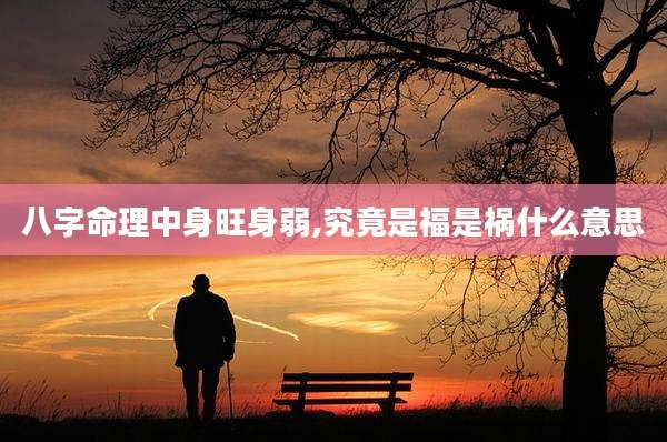 八字命理中身旺身弱,究竟是福是祸什么意思