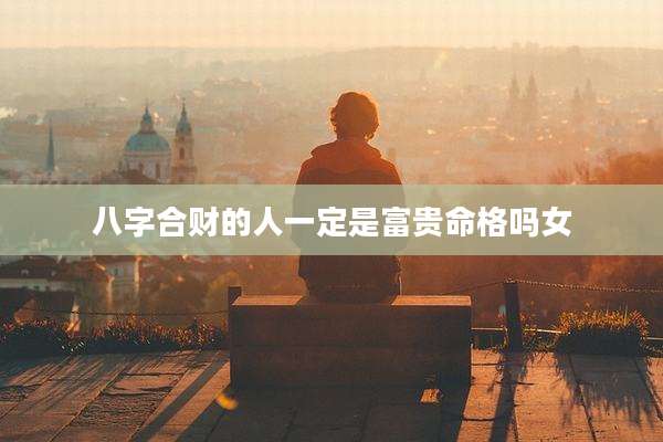 八字合财的人一定是富贵命格吗女