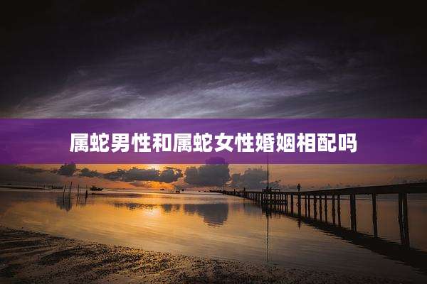 属蛇男性和属蛇女性婚姻相配吗