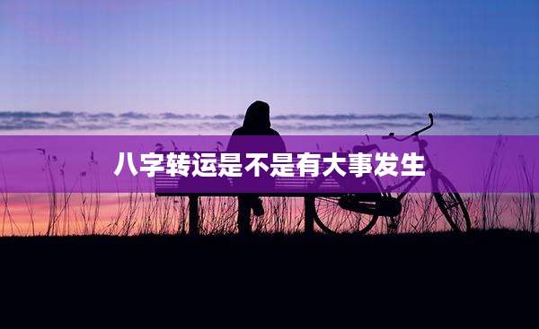 八字转运是不是有大事发生