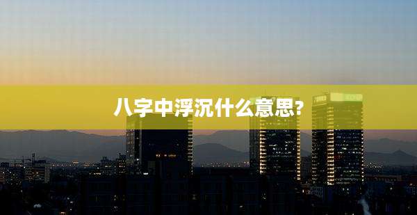 八字中浮沉什么意思?