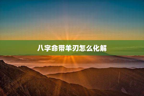 八字命带羊刃怎么化解