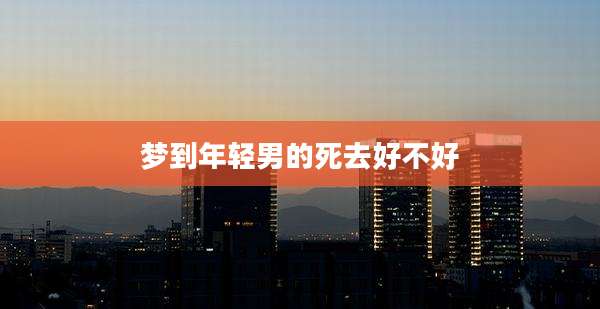 梦到年轻男的死去好不好