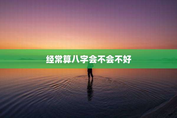 经常算八字会不会不好