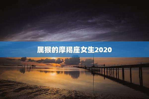 属猴的摩羯座女生2020
