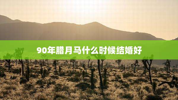 90年腊月马什么时候结婚好