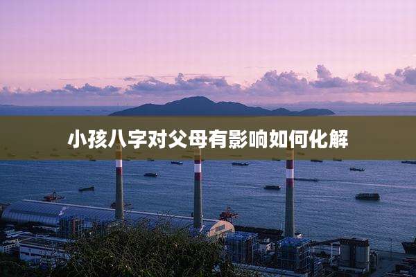 小孩八字对父母有影响如何化解