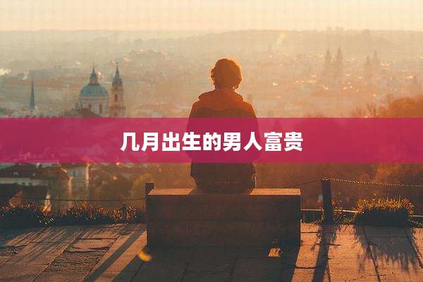 几月出生的男人富贵