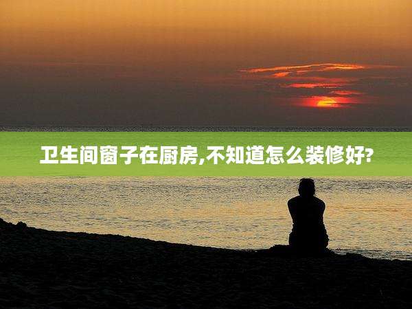 卫生间窗子在厨房,不知道怎么装修好?