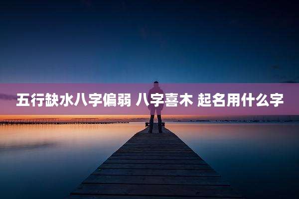 五行缺水八字偏弱 八字喜木 起名用什么字