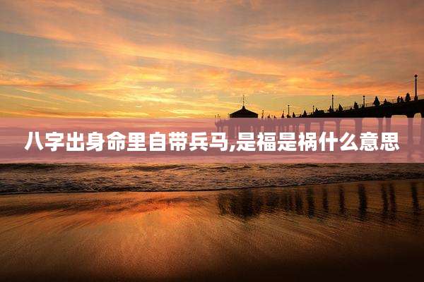 八字出身命里自带兵马,是福是祸什么意思