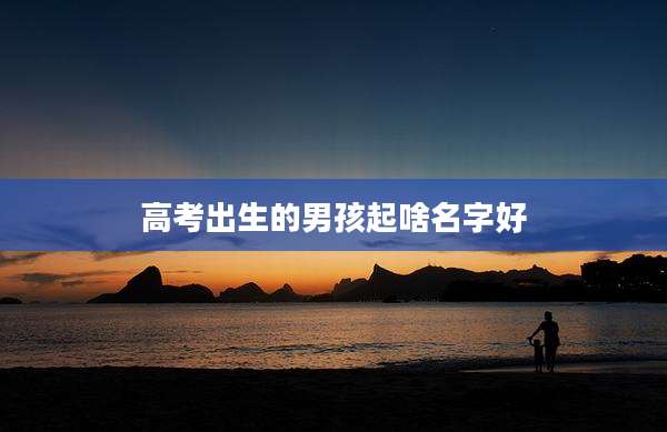 高考出生的男孩起啥名字好