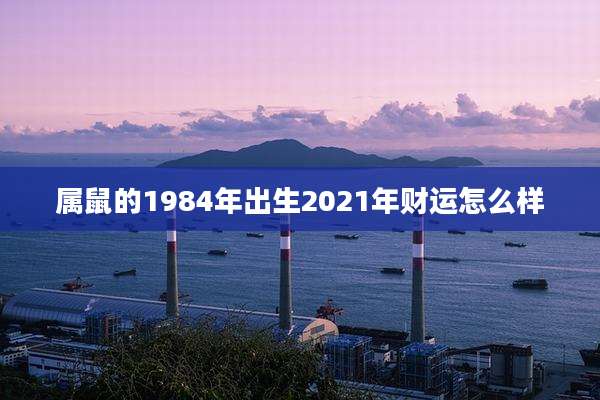 属鼠的1984年出生2021年财运怎么样