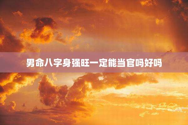 男命八字身强旺一定能当官吗好吗