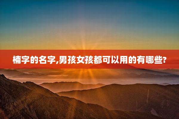 楠字的名字,男孩女孩都可以用的有哪些?