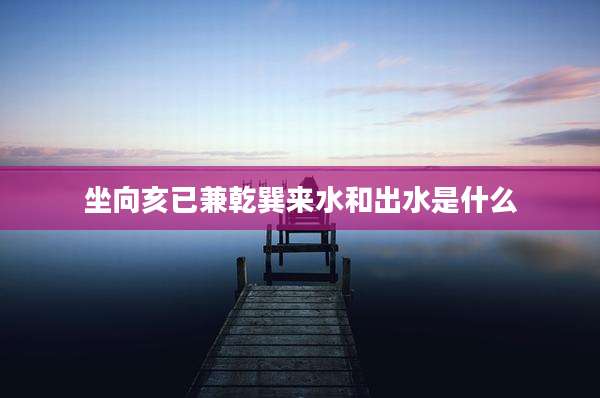 坐向亥已兼乾巽来水和出水是什么