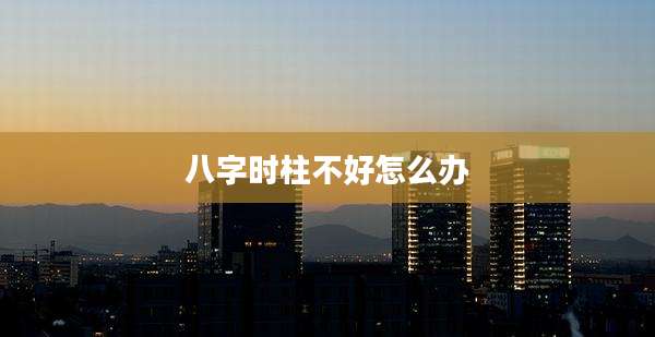 八字时柱不好怎么办