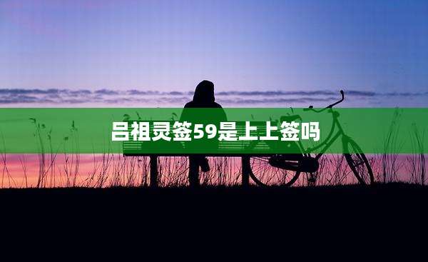 吕祖灵签59是上上签吗