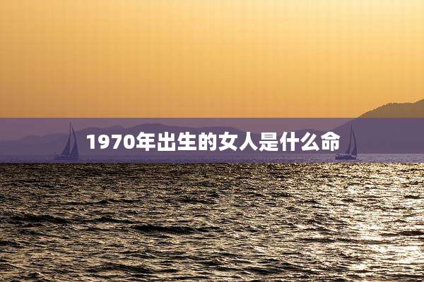 1970年出生的女人是什么命