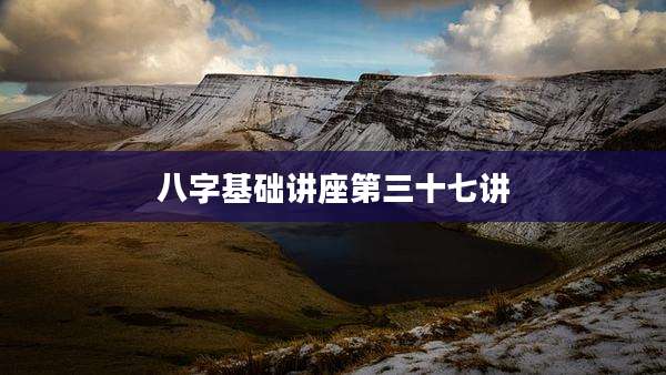 八字基础讲座第三十七讲