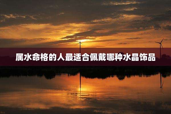 属水命格的人最适合佩戴哪种水晶饰品