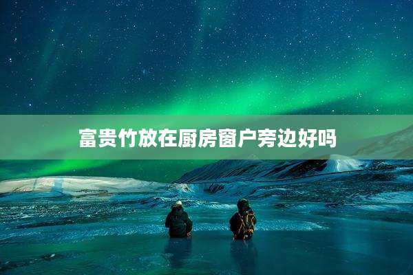 富贵竹放在厨房窗户旁边好吗