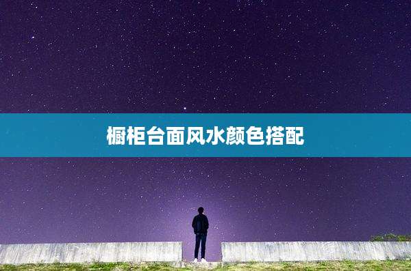 橱柜台面风水颜色搭配