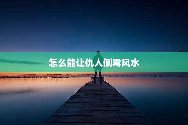 怎么能让仇人倒霉风水