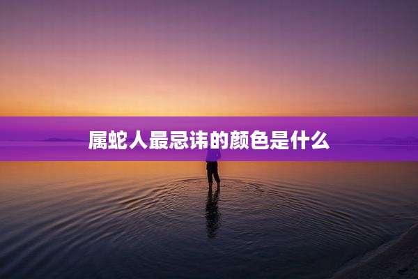属蛇人最忌讳的颜色是什么