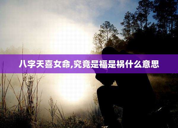 八字天喜女命,究竟是福是祸什么意思