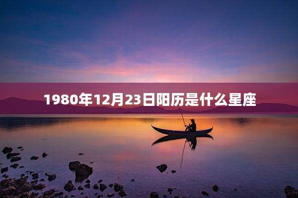 1980年12月23日阳历是什么星座