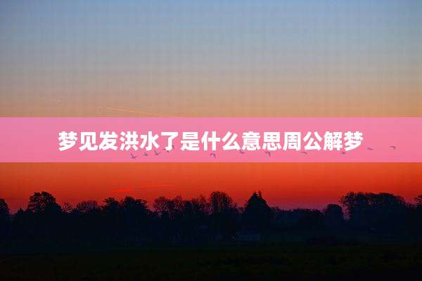 梦见发洪水了是什么意思周公解梦