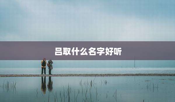 吕取什么名字好听
